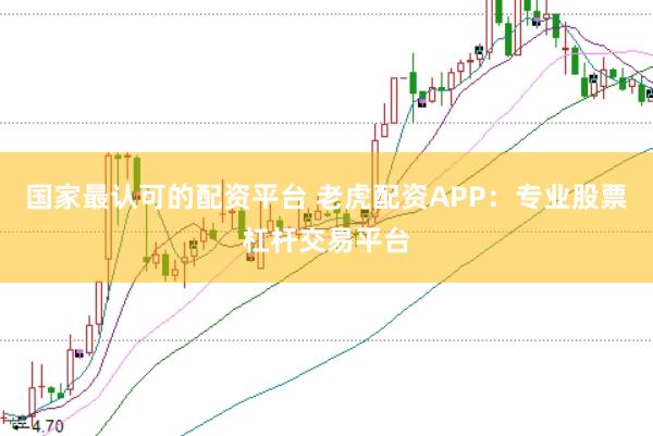 国家最认可的配资平台 老虎配资APP：专业股票杠杆交易平台
