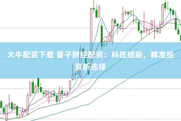 大牛配资下载 量子财经配资：科技赋能，精准投资新选择