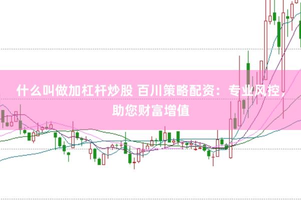 什么叫做加杠杆炒股 百川策略配资：专业风控，助您财富增值