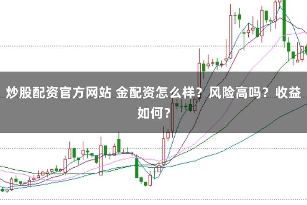 炒股配资官方网站 金配资怎么样？风险高吗？收益如何？