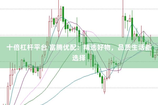 十倍杠杆平台 富腾优配：精选好物，品质生活新选择