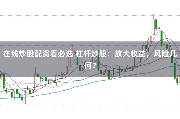 在线炒股配资看必选 杠杆炒股：放大收益，风险几何？