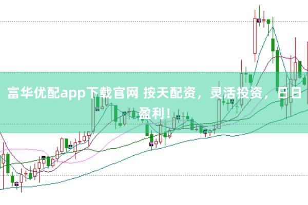 富华优配app下载官网 按天配资，灵活投资，日日盈利！