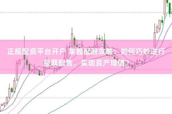 正规配资平台开户 掌握配股攻略：如何巧妙进行股票配售，实现资产增值？