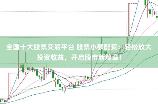 全国十大股票交易平台 股票小额配资：轻松放大投资收益，开启股市新篇章！