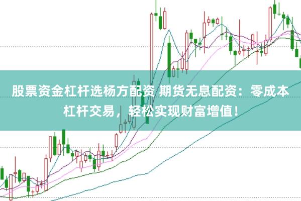 股票资金杠杆选杨方配资 期货无息配资：零成本杠杆交易，轻松实现财富增值！