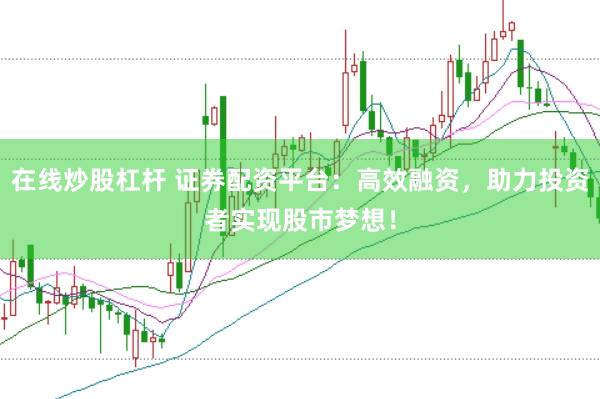 在线炒股杠杆 证券配资平台：高效融资，助力投资者实现股市梦想！