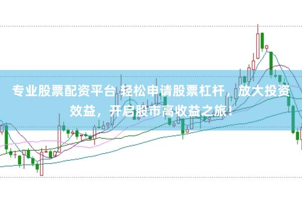 专业股票配资平台 轻松申请股票杠杆，放大投资效益，开启股市高收益之旅！