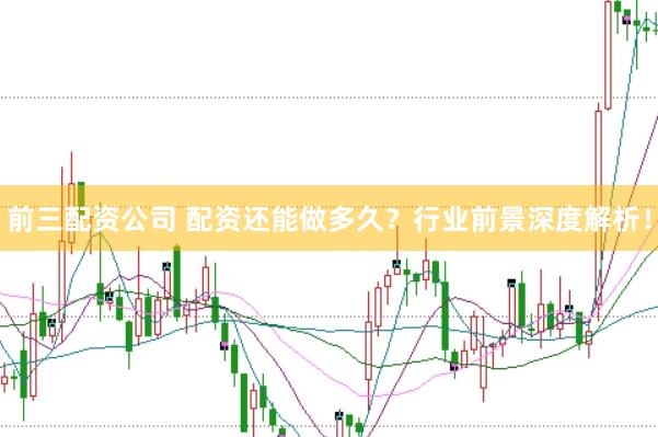 前三配资公司 配资还能做多久？行业前景深度解析！