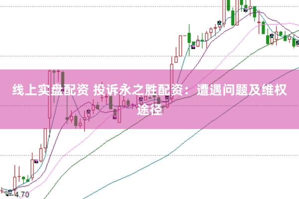 线上实盘配资 投诉永之胜配资：遭遇问题及维权途径