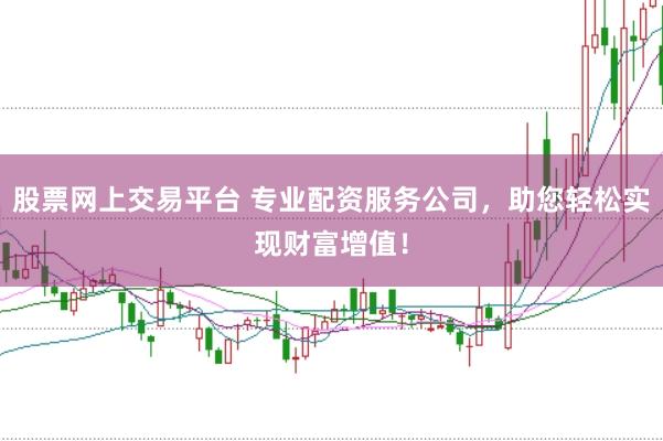 股票网上交易平台 专业配资服务公司，助您轻松实现财富增值！