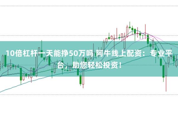 10倍杠杆一天能挣50万吗 阿牛线上配资:专业平台,助您轻松投资!