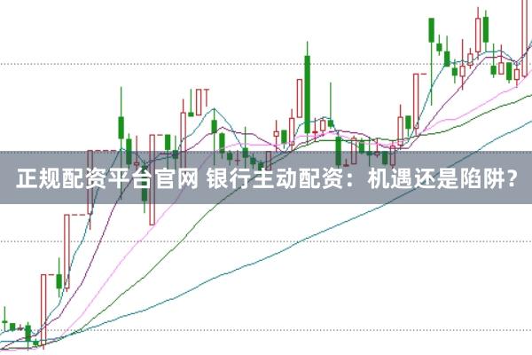 正规配资平台官网 银行主动配资：机遇还是陷阱？
