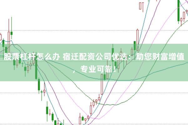 股票杠杆怎么办 宿迁配资公司优选：助您财富增值，专业可靠！