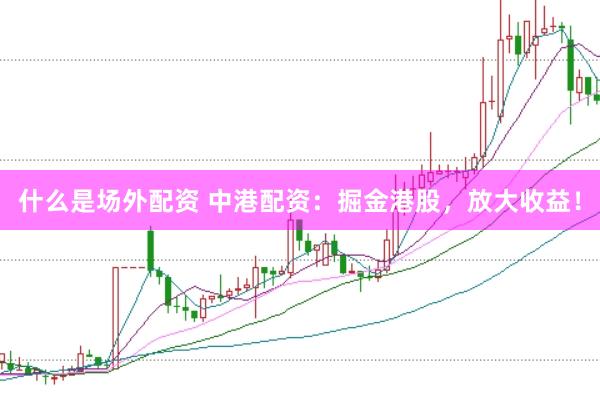 什么是场外配资 中港配资：掘金港股，放大收益！