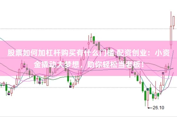 股票如何加杠杆购买有什么门槛 配资创业：小资金撬动大梦想，助你轻松当老板！