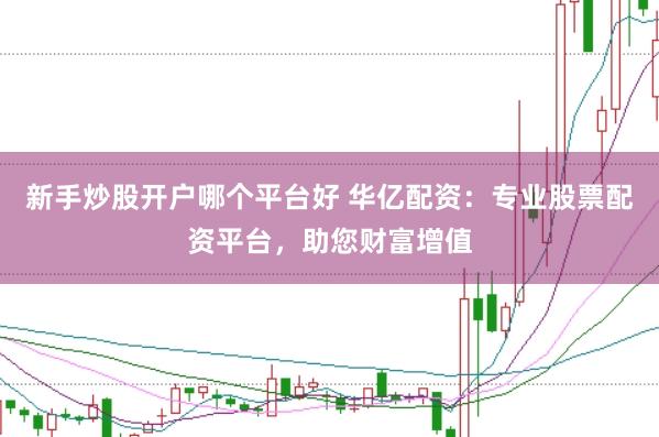 新手炒股开户哪个平台好 华亿配资：专业股票配资平台，助您财富增值