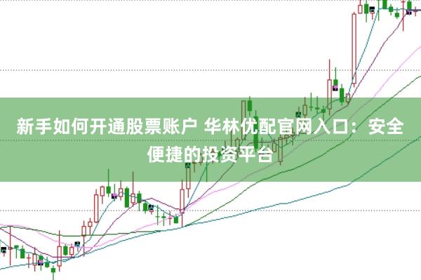 新手如何开通股票账户 华林优配官网入口：安全便捷的投资平台