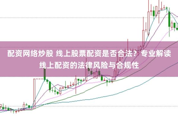 配资网络炒股 线上股票配资是否合法？专业解读线上配资的法律风险与合规性