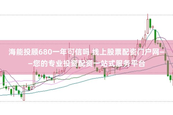 海能投顾680一年可信吗 线上股票配资门户网——您的专业投资配资一站式服务平台