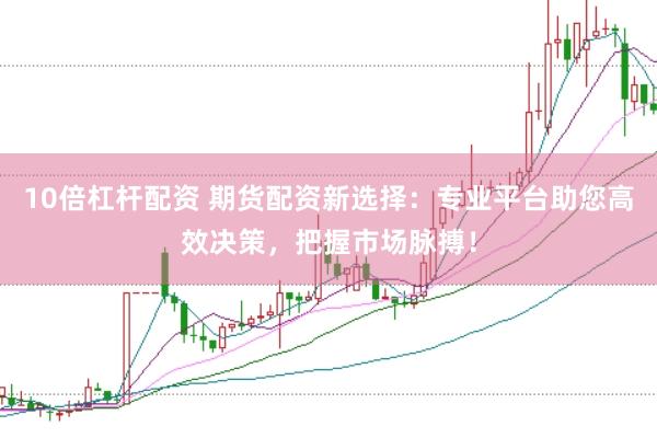 10倍杠杆配资 期货配资新选择：专业平台助您高效决策，把握市场脉搏！