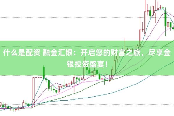 什么是配资 融金汇银：开启您的财富之旅，尽享金银投资盛宴！