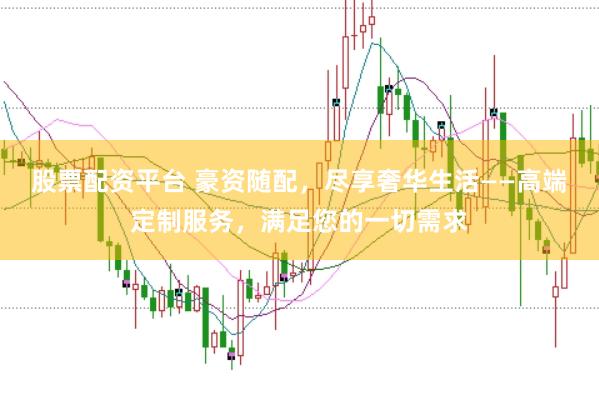 股票配资平台 豪资随配，尽享奢华生活——高端定制服务，满足您的一切需求