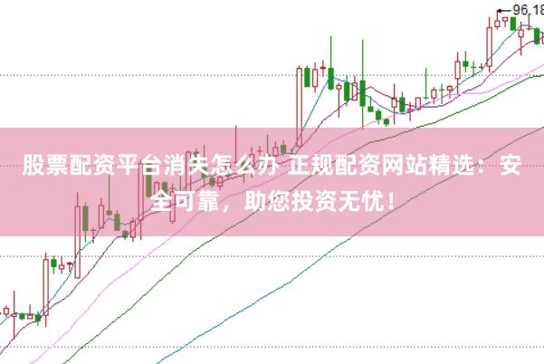 股票配资平台消失怎么办 正规配资网站精选：安全可靠，助您投资无忧！