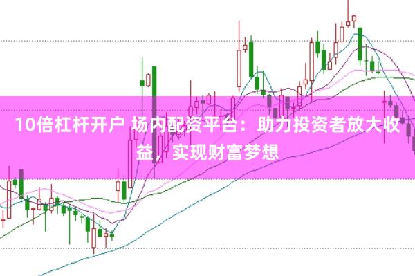 10倍杠杆开户 场内配资平台：助力投资者放大收益，实现财富梦想