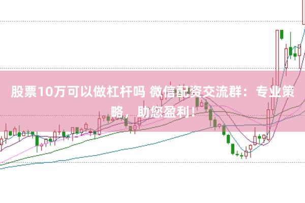 股票10万可以做杠杆吗 微信配资交流群:专业策略,助您盈利!
