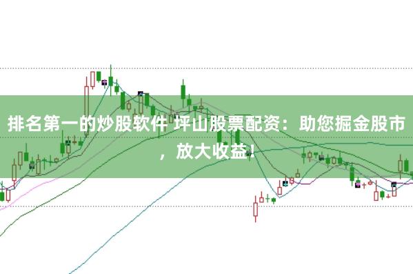 排名第一的炒股软件 坪山股票配资:助您掘金股市,放大收益!