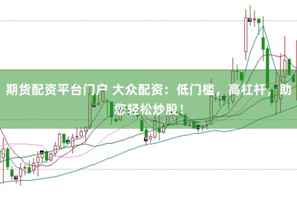 期货配资平台门户 大众配资:低门槛,高杠杆,助您轻松炒股!