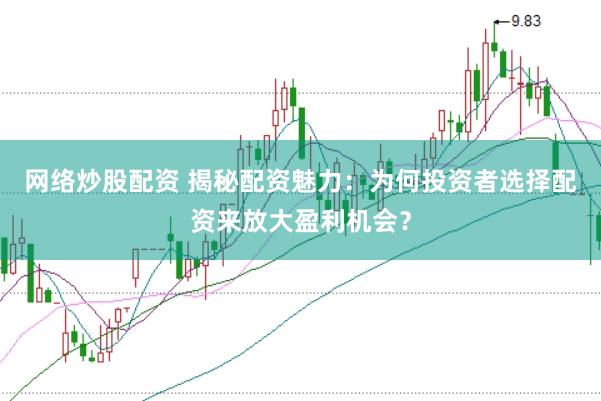 网络炒股配资 揭秘配资魅力:为何投资者选择配资来放大盈利机会?
