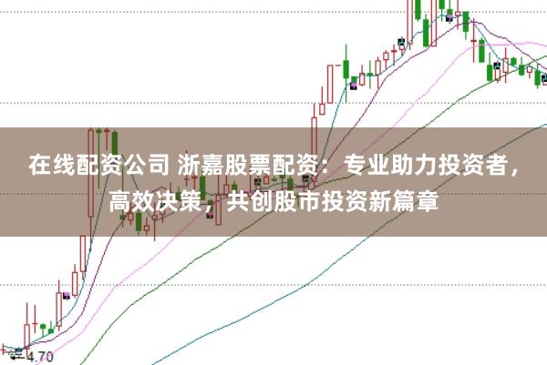 在线配资公司 浙嘉股票配资：专业助力投资者，高效决策，共创股市投资新篇章