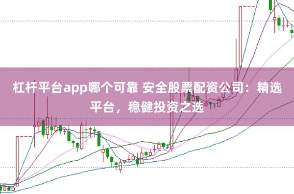 杠杆平台app哪个可靠 安全股票配资公司:精选平台,稳健投资之选