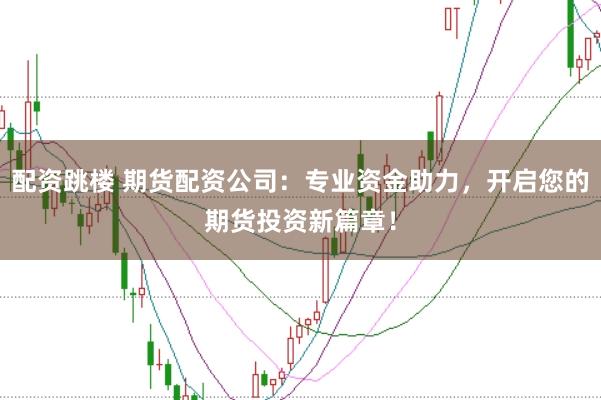配资跳楼 期货配资公司：专业资金助力，开启您的期货投资新篇章！