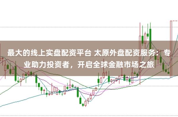 最大的线上实盘配资平台 太原外盘配资服务：专业助力投资者，开启全球金融市场之旅