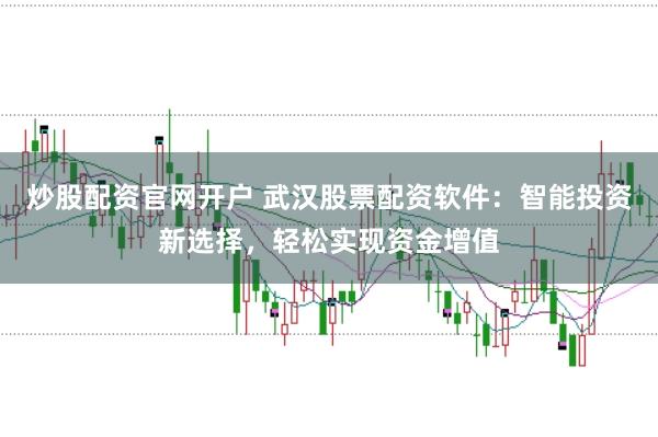 炒股配资官网开户 武汉股票配资软件：智能投资新选择，轻松实现资金增值