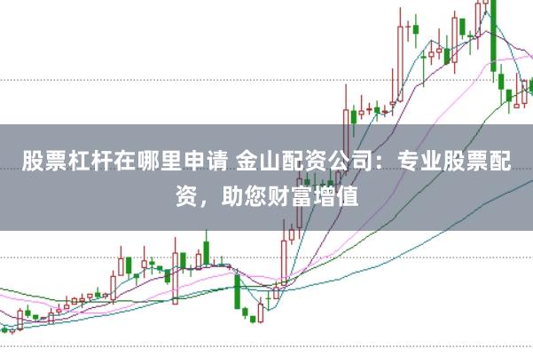股票杠杆在哪里申请 金山配资公司:专业股票配资,助您财富增值