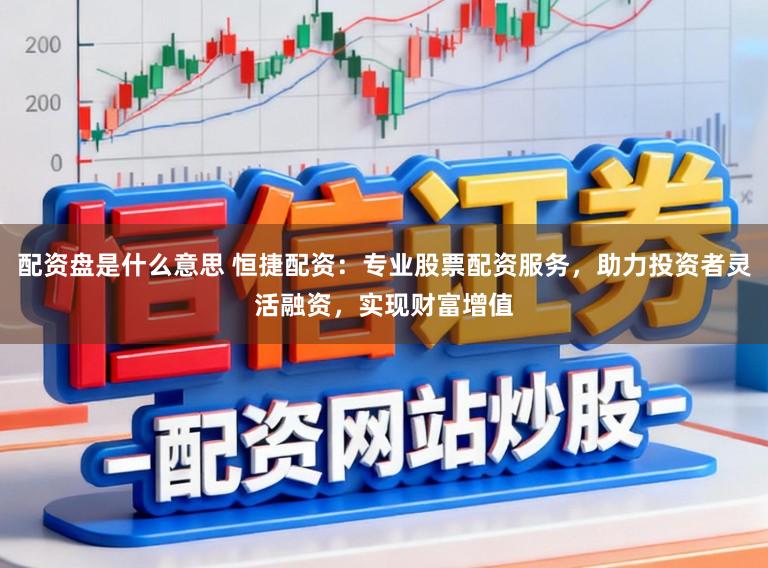 配资盘是什么意思 恒捷配资：专业股票配资服务，助力投资者灵活融资，实现财富增值