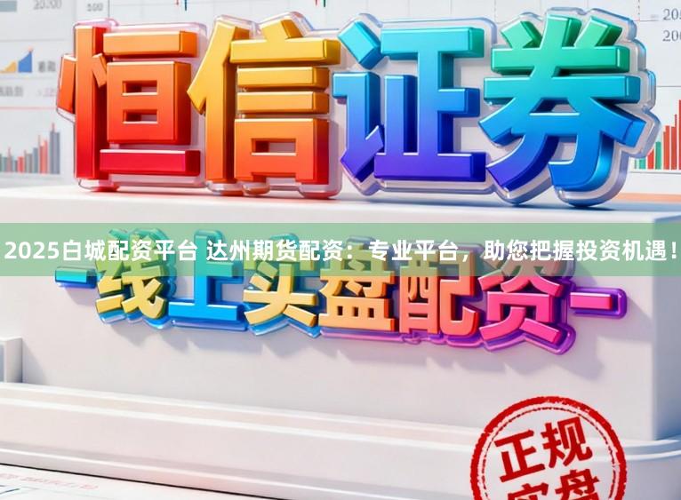 2025白城配资平台 达州期货配资：专业平台，助您把握投资机遇！