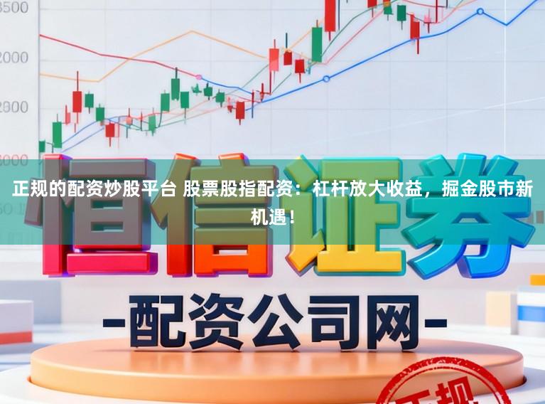 正规的配资炒股平台 股票股指配资：杠杆放大收益，掘金股市新机遇！