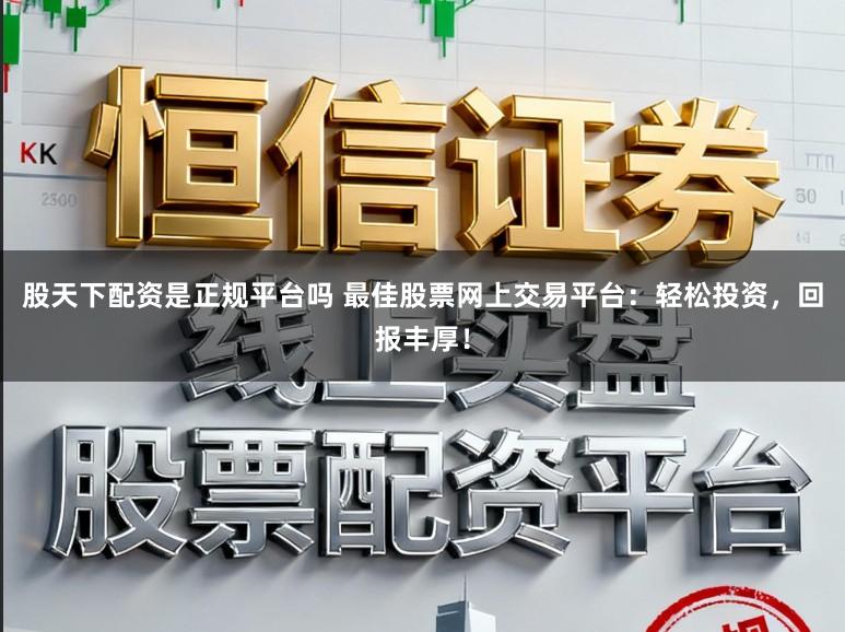 股天下配资是正规平台吗 最佳股票网上交易平台:轻松投资,回报丰厚!