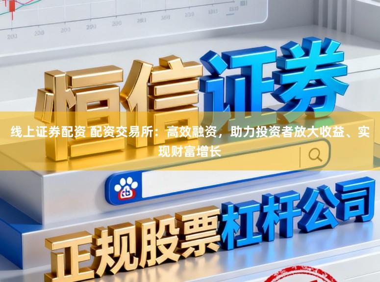 线上证券配资 配资交易所：高效融资，助力投资者放大收益、实现财富增长
