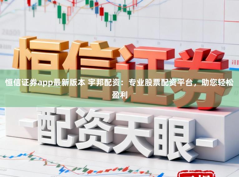 恒信证券app最新版本 宇邦配资:专业股票配资平台,助您轻松盈利