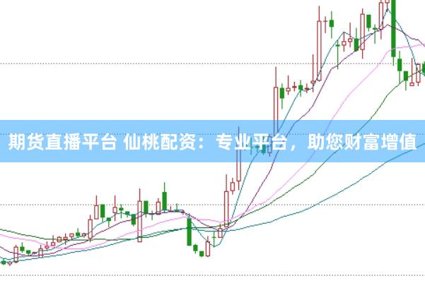 期货直播平台 仙桃配资：专业平台，助您财富增值