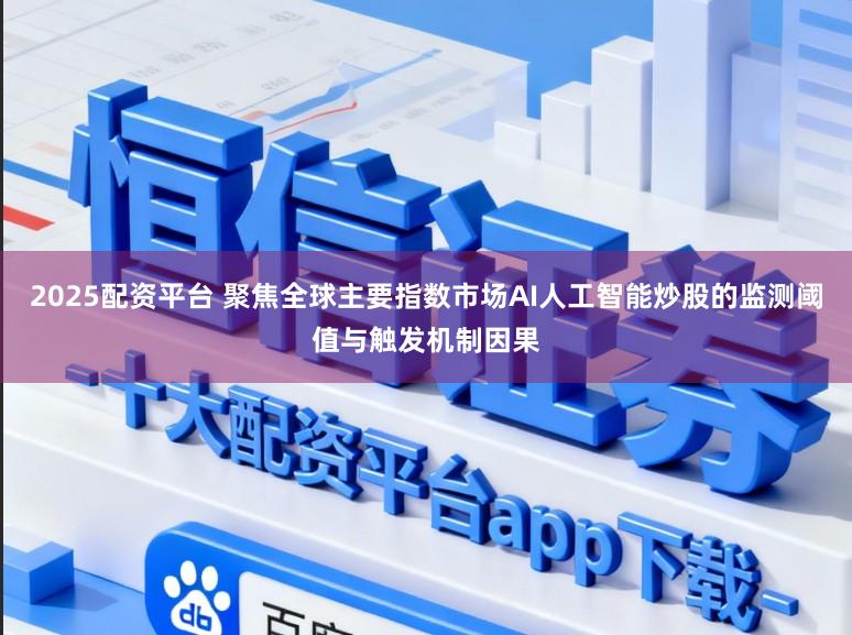 2025配资平台 聚焦全球主要指数市场AI人工智能炒股的监测阈值与触发机制因果