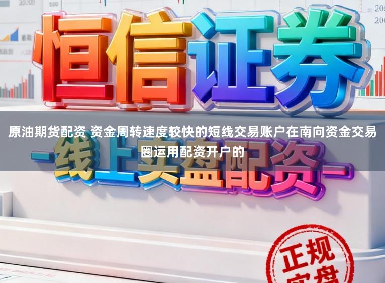 原油期货配资 资金周转速度较快的短线交易账户在南向资金交易圈运用配资开户的