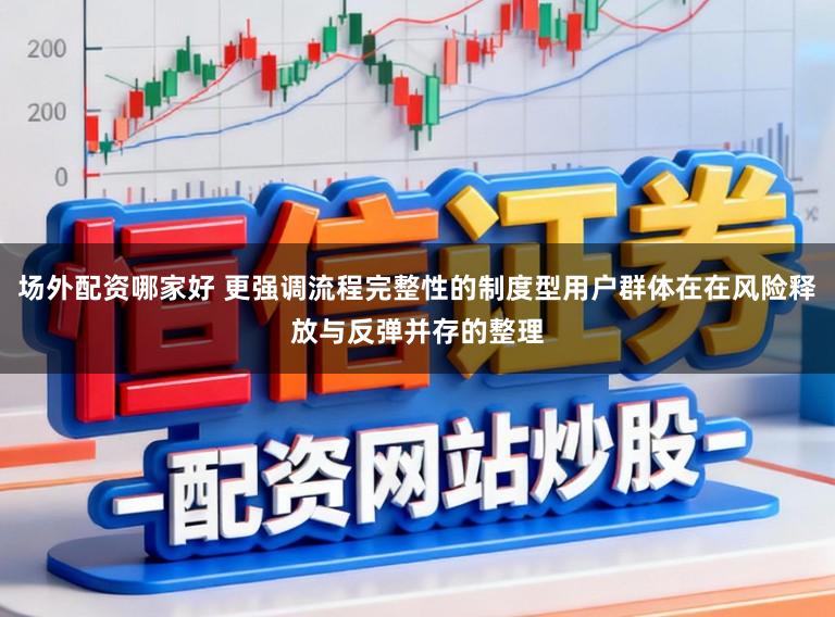 场外配资哪家好 更强调流程完整性的制度型用户群体在在风险释放与反弹并存的整理