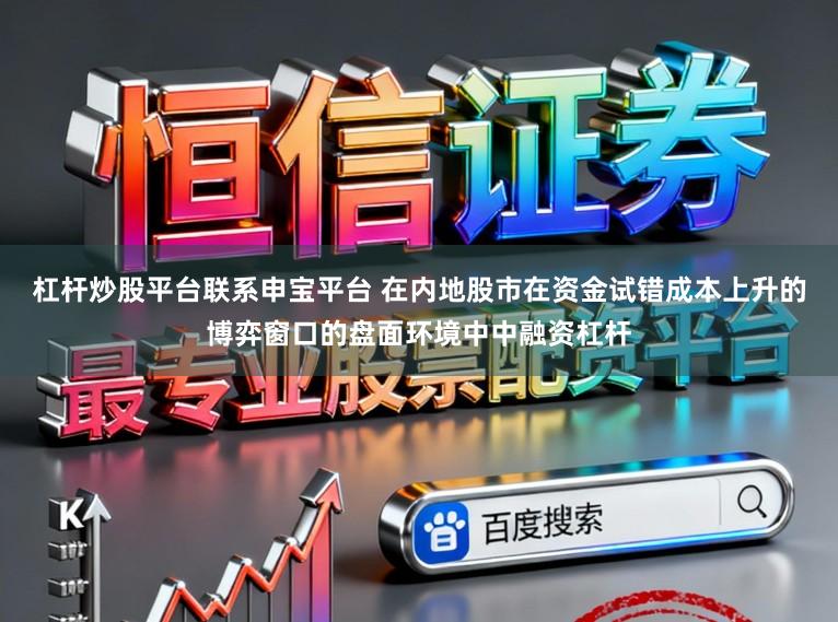 杠杆炒股平台联系申宝平台 在内地股市在资金试错成本上升的博弈窗口的盘面环境中中融资杠杆